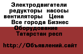 Электродвигатели, редукторы, насосы, вентиляторы › Цена ­ 123 - Все города Бизнес » Оборудование   . Татарстан респ.